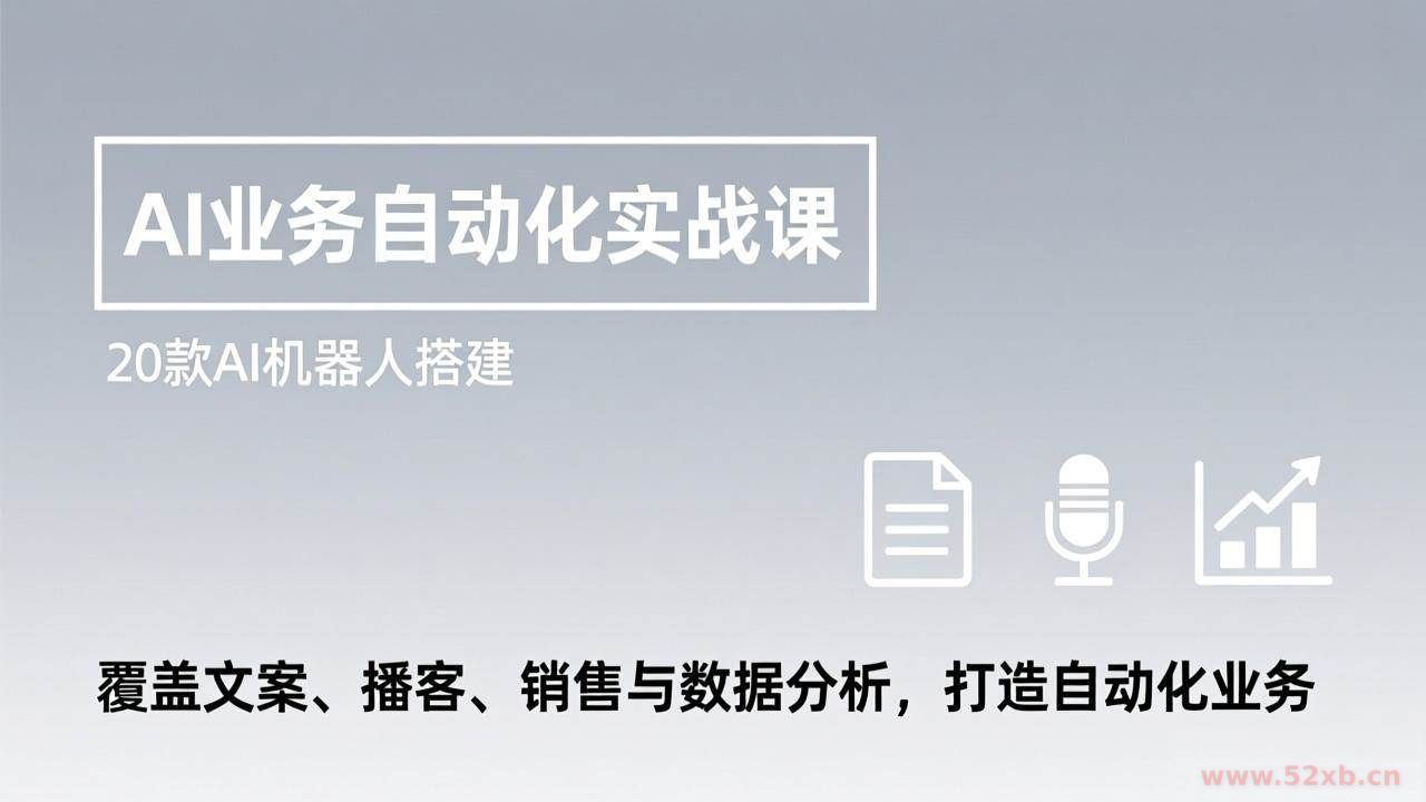 （17274期）AI业务自动化实战课，20款AI机器人搭建，覆盖文案、播客、销售与数据分析，打造自动化业务
