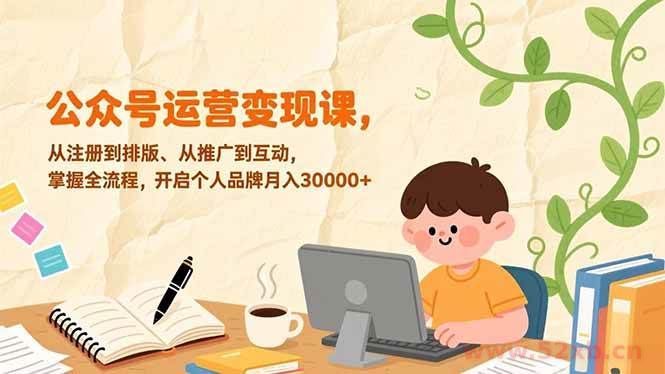 （17067期）公众号运营变现课，从注册到排版、从推广到互动，掌握全流程，开启个人品牌月入30000+