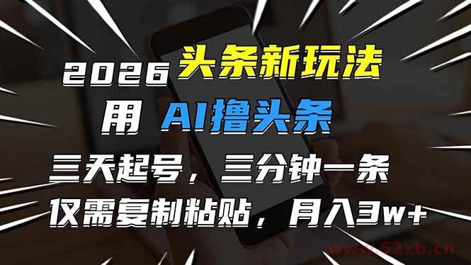 （17044期）2026最新头条玩法，用AI撸头条，3天必起号，3分钟1条，只需要复制粘贴，简单月入3W+