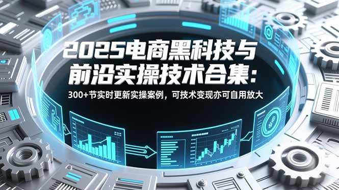 （16992期）2025电商黑科技与前沿实操技术合集：300+节实时更新实操案例，可技术变现亦可自用放大