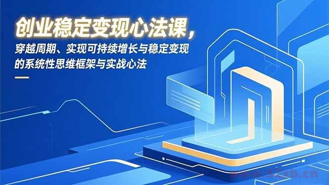 （16966期）创业稳定变现心法课，穿越周期、实现可持续增长与稳定变现的系统性思维框架与实战心法