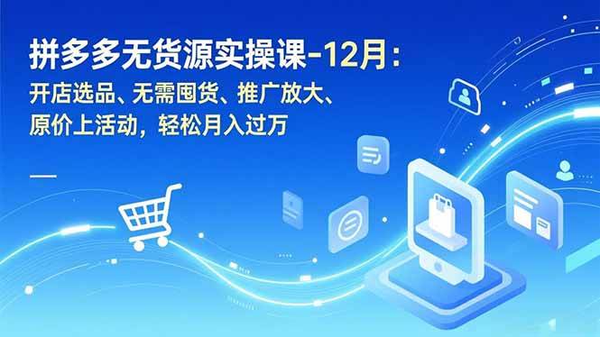 （16932期）拼多多无货源实操课-12月：开店选品、无需囤货、推广放大、原价上活动，轻松月入过万