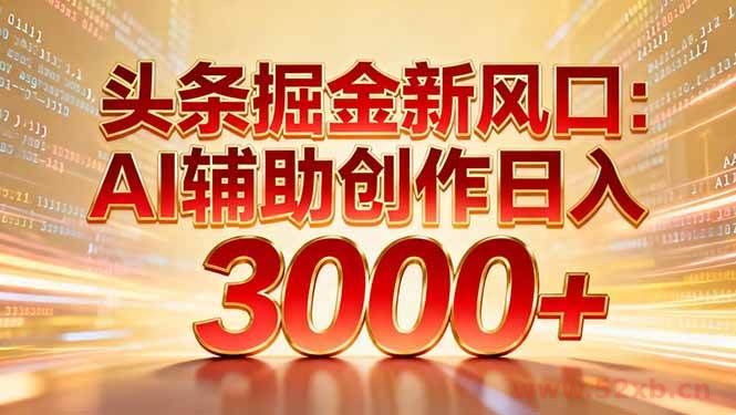 （16923期）头条掘金新风口：AI辅助创作日入3000+，矩阵玩法当天启动隔天见效