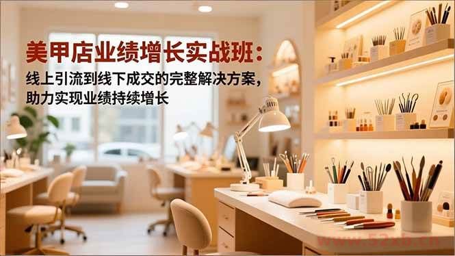 （16648期）美甲店业绩增长实战班：线上引流到线下成交的完整解决方案，助力实现业绩持续增长