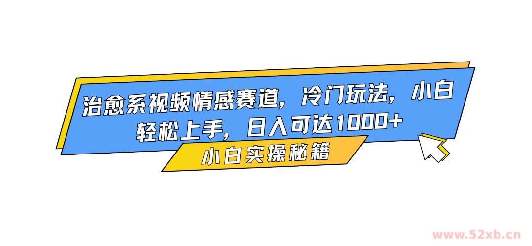 （16567期）治愈系视频情感赛道，冷门玩法，小白轻松上手，日入可达1000+