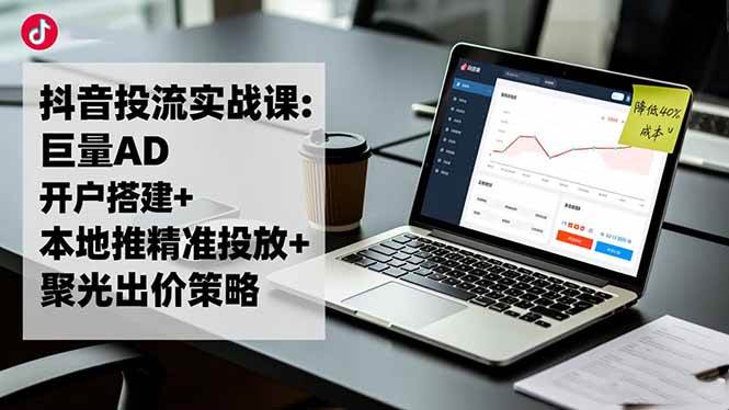 （16562期）抖音投流实战课:巨量AD开户搭建+本地推精准投放+聚光出价策略,成本降低40%