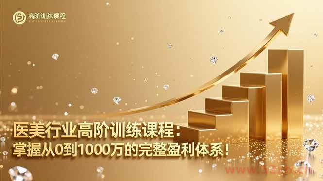 （16508期）医美行业高阶训练课程：掌握从0到1000万的完整盈利体系！