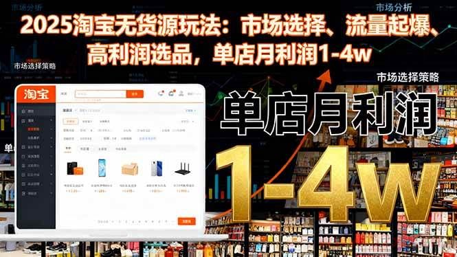 （16445期）2025淘宝无货源玩法：市场选择、流量起爆、高利润选品，单店月利润1-4w