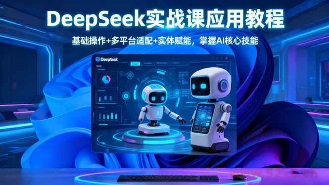 （16391期）DeepSeek实战课应用教程、基础操作+多平台适配+实体赋能，掌握AI核心技能