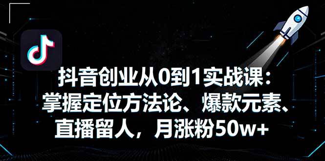 （16146期）抖音创业从0到1实战课：掌握定位方法论、爆款元素、直播留人，月涨粉50w+