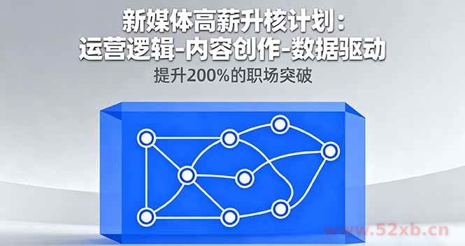 （16142期）新媒体高薪升核计划：运营逻辑-内容创作-数据驱动，提升200%的职场突破