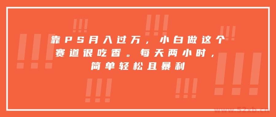 （15764期）靠PS月入过万，小白做这个赛道很吃香。每天两小时，简单轻松且暴利