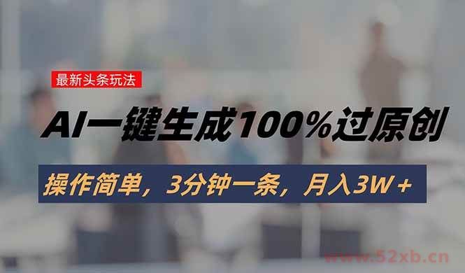 （15605期）头条最新玩法，AI一键生成100%过原创，操作简单，3分钟一条，月入3W＋
