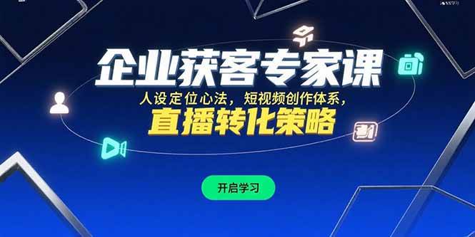 （15397期）企业获客专家课，人设定位心法，短视频创作体系，直播转化策略