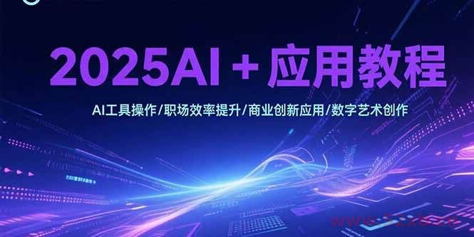 （15378期）2025AI+应用教程，AI工具操作/职场效率提升/商业创新应用/数字艺术创作
