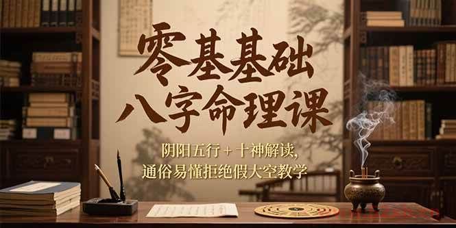 （15283期）零基础八字命理课，阴阳五行+十神解读，通俗易懂拒绝假大空教学