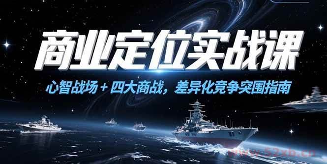 （15252期）商业定位实战课，心智战场+四大商战，差异化竞争突围指南