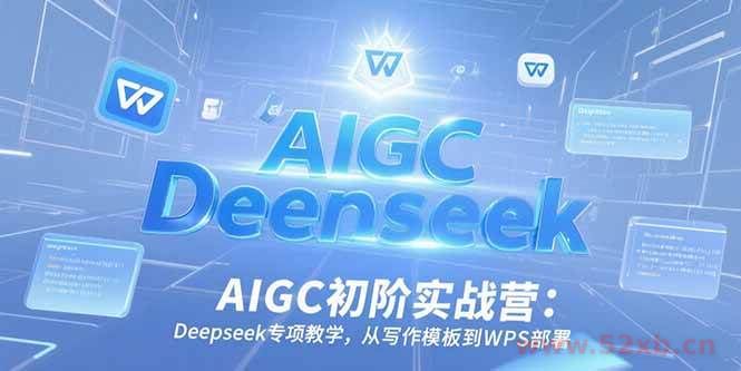 （15223期）AIGC初阶实战营：Deepseek专项教学，从写作模板到WPS部署