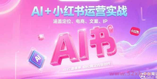 （15175期）AI+小红书运营实战，涵盖定位、电商、文案、IP 打造等，轻松搞定内容创作