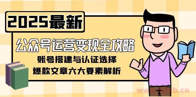 （15142期）公众号运营变现全攻略，账号搭建与认证选择，爆款文章六大要素解析