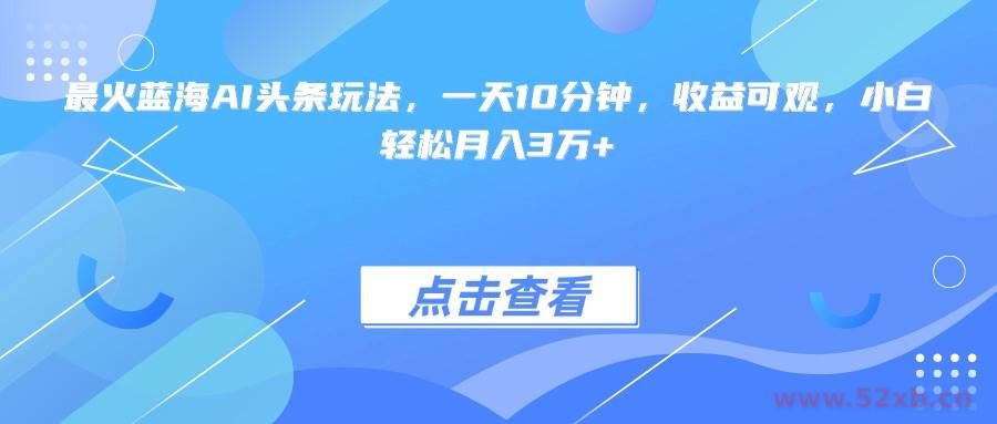 （15113期）最火蓝海AI头条玩法，一天10分钟，收益可观，小白轻松月入3万+