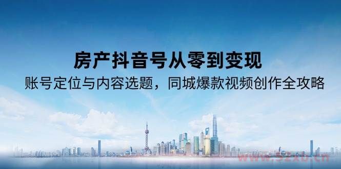 （15104期）房产抖音号从零到变现，账号定位与内容选题，同城爆款视频创作全攻略