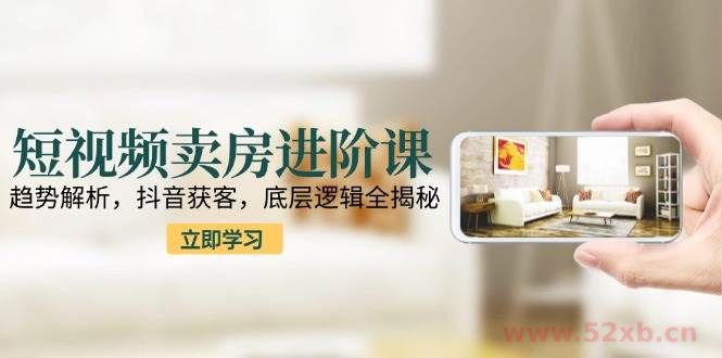 （15096期）短视频卖房进阶课：趋势解析，抖音获客，底层逻辑全揭秘