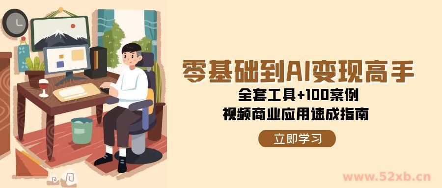 （15081期）零基础到AI变现高手，全套工具+100案例，视频商业应用速成指南