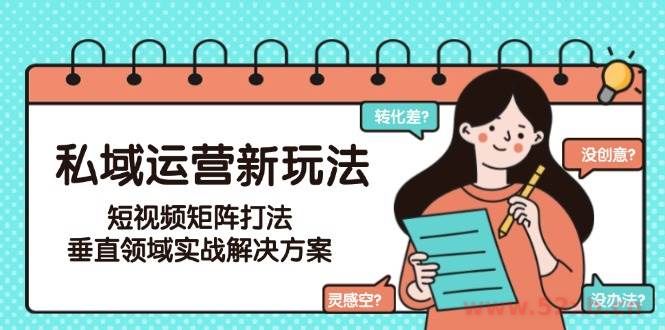 （15069期）私域运营新玩法，短视频矩阵打法，垂直领域实战解决方案（更新6月）