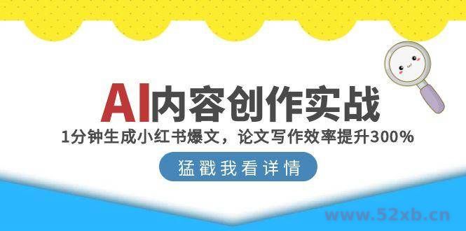 （15041期）AI内容创作实战：1分钟生成小红书爆文，论文写作效率提升300%