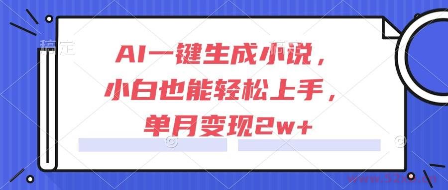 （15014期）AI一键生成小说，小白也能轻松上手，单月变现2w+