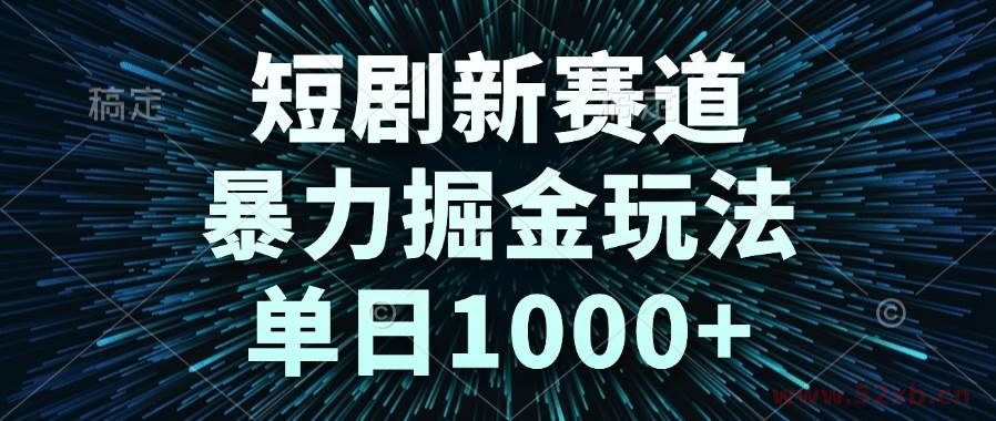 （14993期）短剧新赛道，暴力掘金玩法，单日1000+