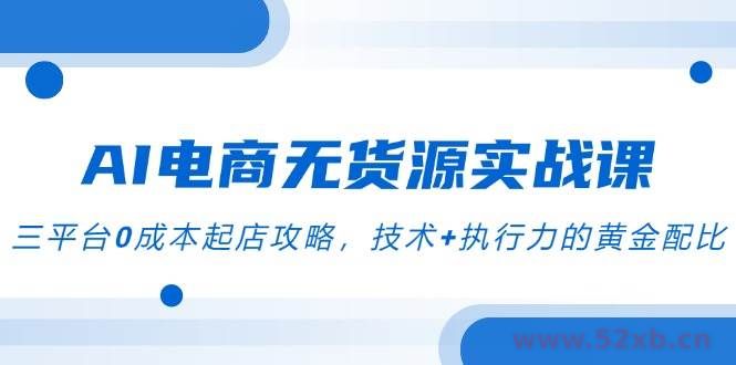 （14982期）AI电商无货源实战课，三平台0成本起店攻略，技术+执行力的黄金配比