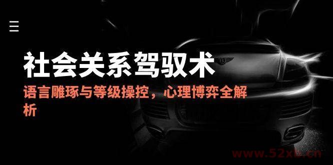 （14958期）2025社会关系驾驭术，语言雕琢与等级操控，心理博弈全解析
