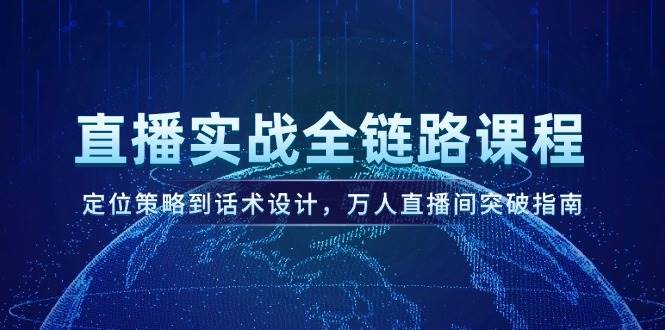 （14952期）直播实战全链路课程，定位策略到话术设计，万人直播间突破指南