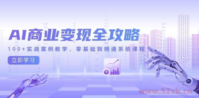 （14948期）AI商业变现全攻略，100+实战案例教学，零基础到精通系统课程
