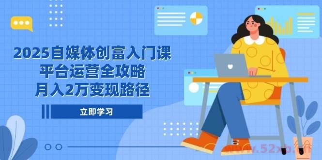 （14924期）2025自媒体创富入门课，平台运营全攻略，月入2万变现路径