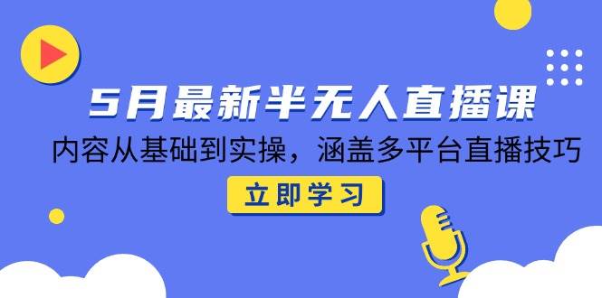 （14888期）5月最新半无人直播课，内容从基础到实操，涵盖多平台直播技巧