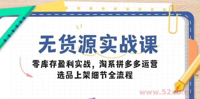 （14831期）无货源实战课：零库存盈利实战，淘系拼多多运营，选品上架细节全流程