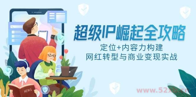 （14818期）超级IP崛起全攻略，定位+内容力构建，网红转型与商业变现实战