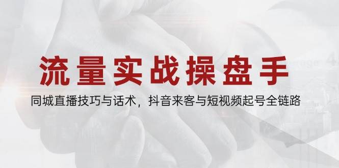 （14801期）流量实战操盘手，同城直播技巧与话术，抖音来客与短视频起号全链路