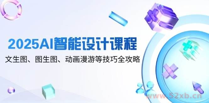 （14720期）2025AI智能设计课程，文生图、图生图、动画漫游等技巧全攻略