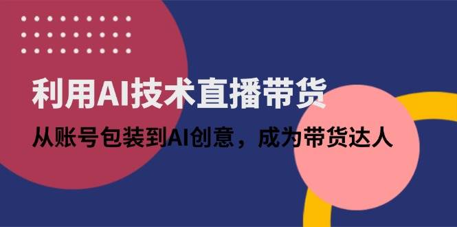 （14534期）利用AI技术直播带货：从账号包装到AI创意，成为带货达人