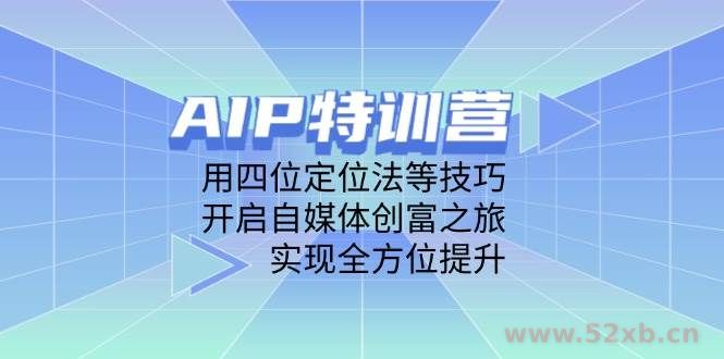（14530期）AIP特训营，用四位定位法等技巧，开启自媒体创富之旅，实现全方位提升