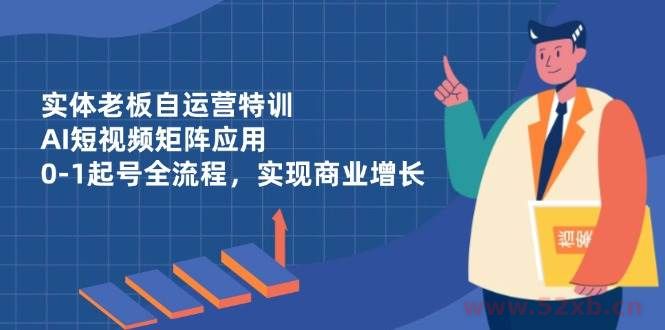 （14487期）实体老板自运营特训，AI短视频矩阵应用，0-1起号全流程，实现商业增长