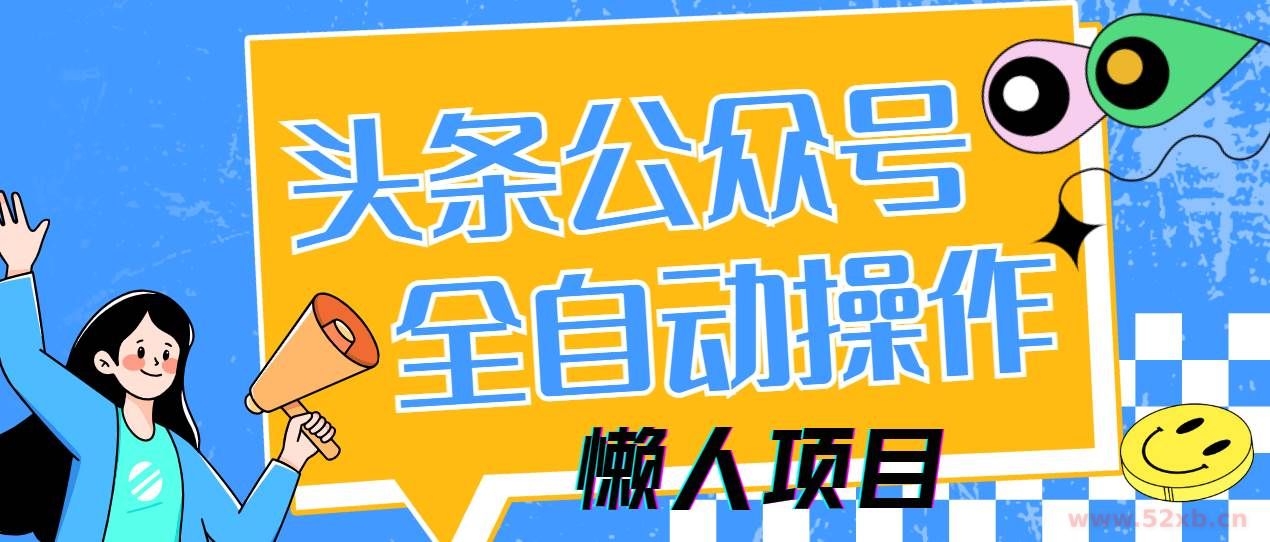 （14454期）懒人项目，多平台操作全自动运行，头条，公众号，下班实操5分钟日入500+