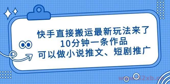 （14450期）快手直接搬运最新玩法来了，10分钟一条作品，可以做小说推文、短剧推广…