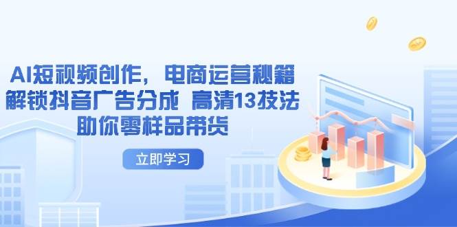 （14418期）AI短视频创作，电商运营秘籍，解锁抖音广告分成 高清13技法助你零样品带货