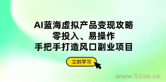 （14359期）AI蓝海虚拟产品变现攻略，零投入、易操作，手把手打造风口副业项目
