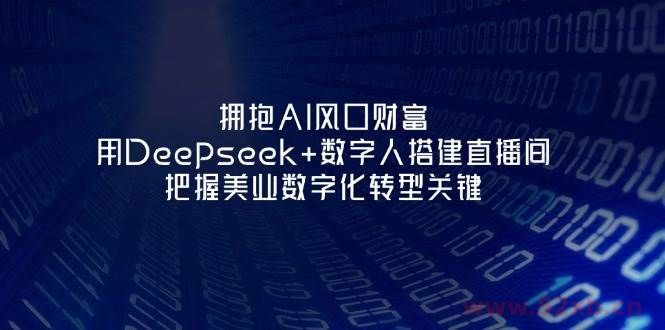 （14299期）拥抱AI风口财富：用Deepseek+数字人搭建直播间，把握美业数字化转型关键